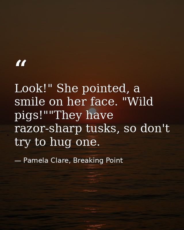 Look!" She pointed, a smile on her face. "Wild pigs!""They have razor-sharp tusks, so don't try to hug one. — Pamela Clare, Breaking Point