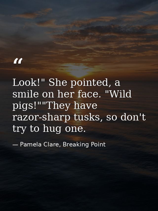 Look!" She pointed, a smile on her face. "Wild pigs!""They have razor-sharp tusks, so don't try to hug one. — Pamela Clare, Breaking Point