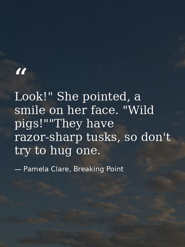 Look!" She pointed, a smile on her face. "Wild pigs!""They have razor-sharp tusks, so don't try to hug one. — Pamela Clare, Breaking Point