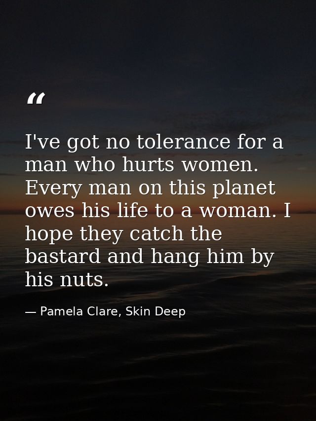 I've got no tolerance for a man who hurts women. Every man on this planet owes his life to a woman. I hope they catch th — Pamela Clare, Skin Deep