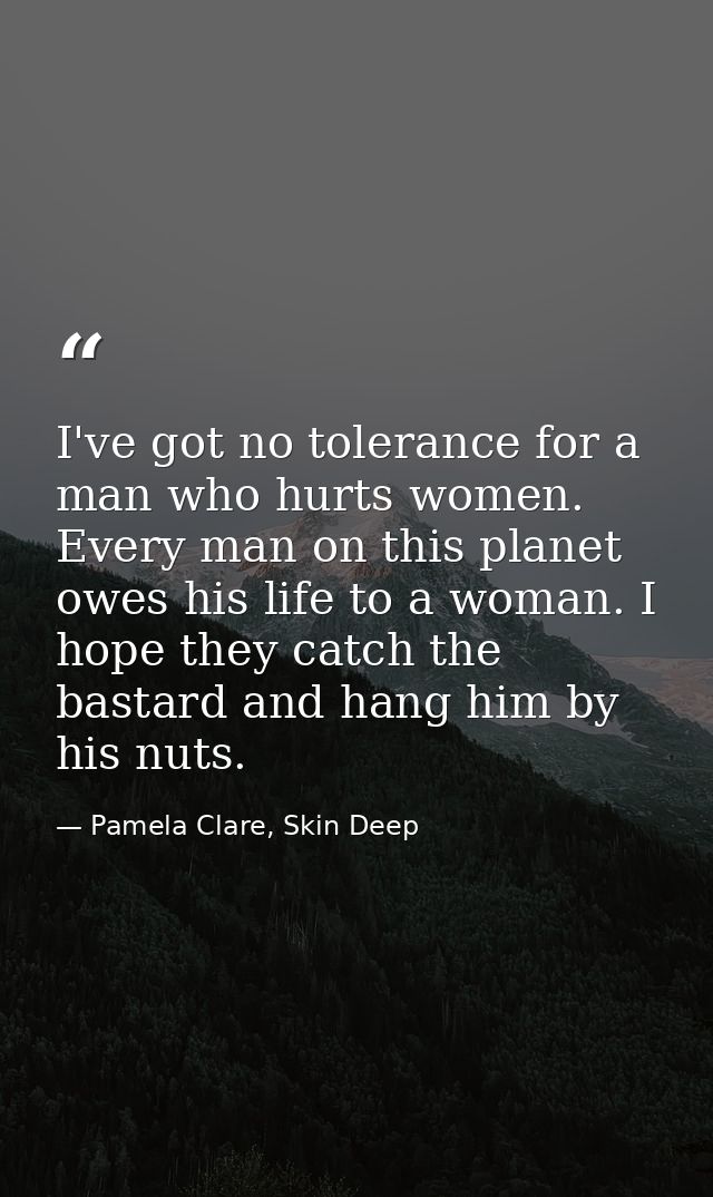 I've got no tolerance for a man who hurts women. Every man on this planet owes his life to a woman. I hope they catch th — Pamela Clare, Skin Deep