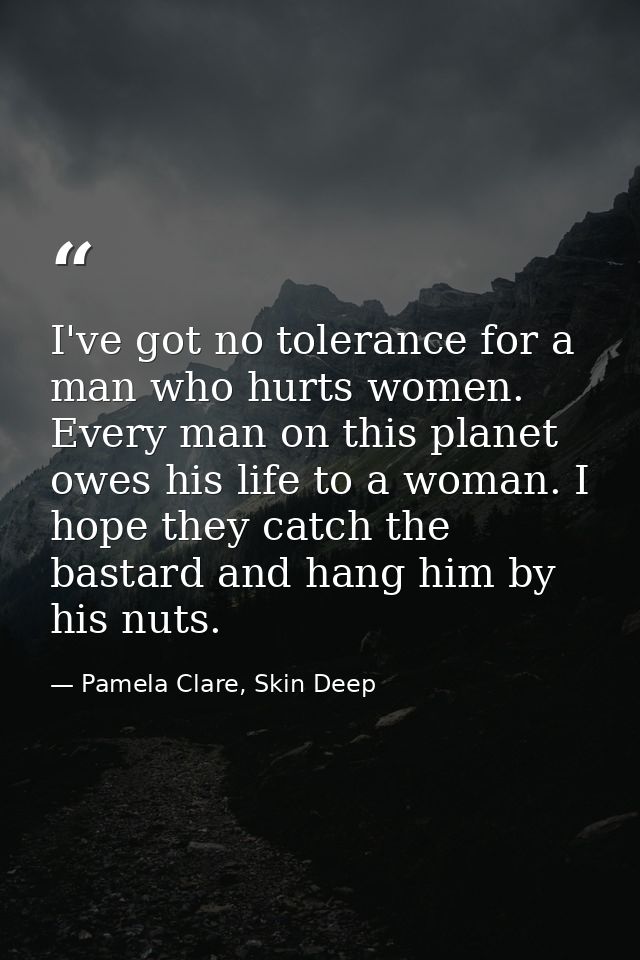 I've got no tolerance for a man who hurts women. Every man on this planet owes his life to a woman. I hope they catch th — Pamela Clare, Skin Deep
