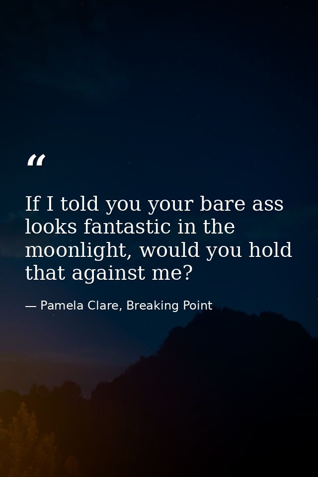 If I told you your bare ass looks fantastic in the moonlight, would you hold that against me? — Pamela Clare, Breaking Point