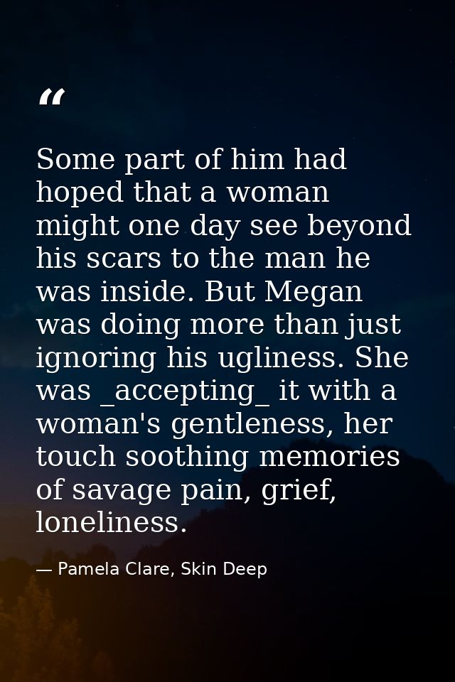 Some part of him had hoped that a woman might one day see beyond his scars to the man he was inside. But Megan was doing — Pamela Clare, Skin Deep