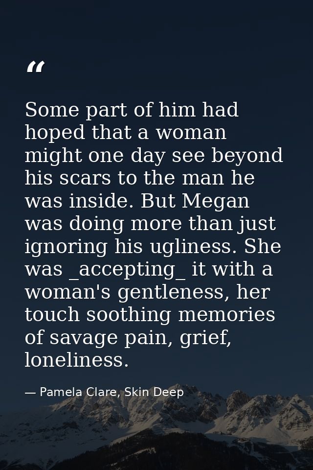 Some part of him had hoped that a woman might one day see beyond his scars to the man he was inside. But Megan was doing — Pamela Clare, Skin Deep