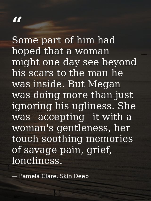 Some part of him had hoped that a woman might one day see beyond his scars to the man he was inside. But Megan was doing — Pamela Clare, Skin Deep