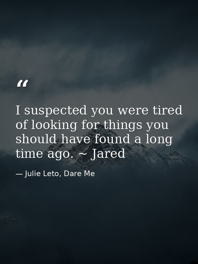 I suspected you were tired of looking for things you should have found a long time ago. ~ Jared — Julie Leto, Dare Me