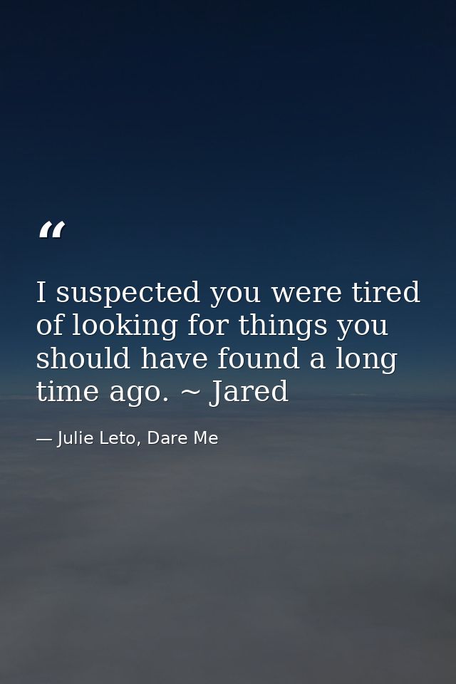 I suspected you were tired of looking for things you should have found a long time ago. ~ Jared — Julie Leto, Dare Me