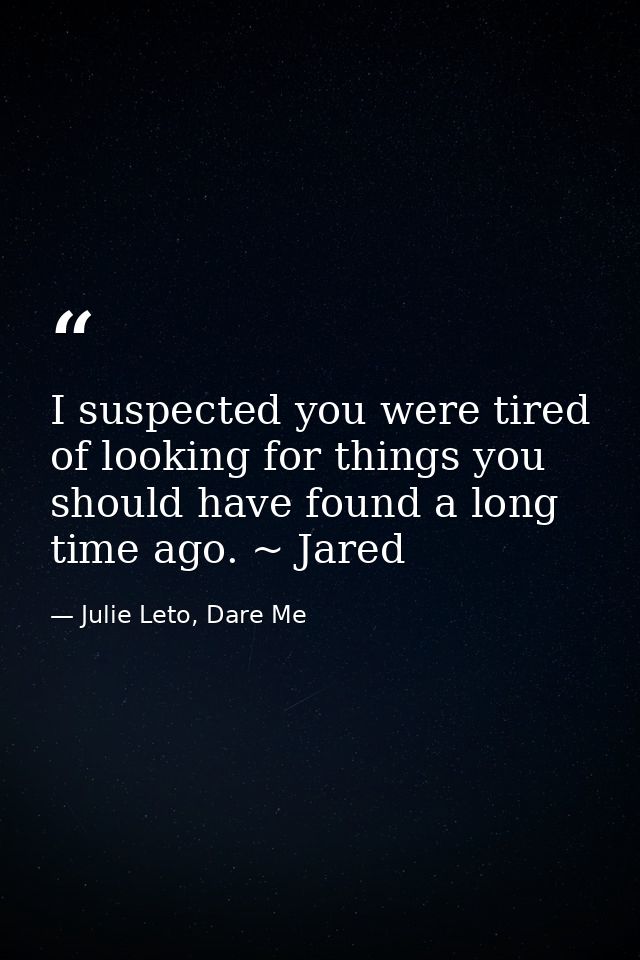 I suspected you were tired of looking for things you should have found a long time ago. ~ Jared — Julie Leto, Dare Me