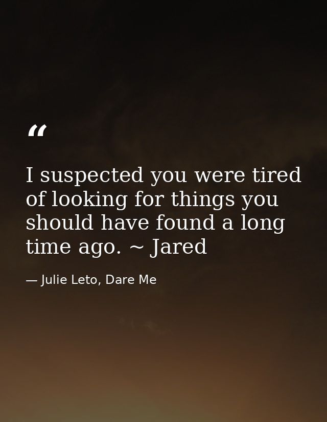 I suspected you were tired of looking for things you should have found a long time ago. ~ Jared — Julie Leto, Dare Me