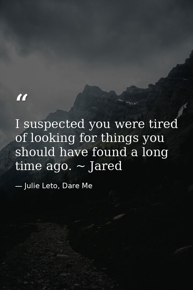 I suspected you were tired of looking for things you should have found a long time ago. ~ Jared — Julie Leto, Dare Me