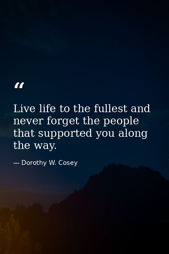 Live life to the fullest and never forget the people that supported you along the way. — Dorothy W. Cosey