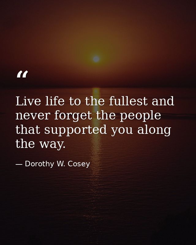 Live life to the fullest and never forget the people that supported you along the way. — Dorothy W. Cosey