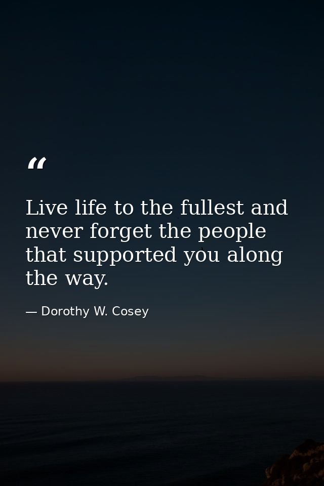 Live life to the fullest and never forget the people that supported you along the way. — Dorothy W. Cosey