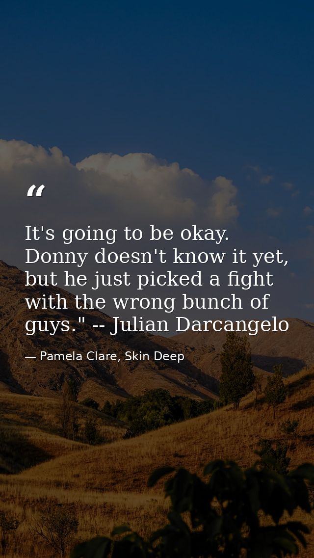 It's going to be okay. Donny doesn't know it yet, but he just picked a fight with the wrong bunch of guys." -- Julian Da — Pamela Clare, Skin Deep