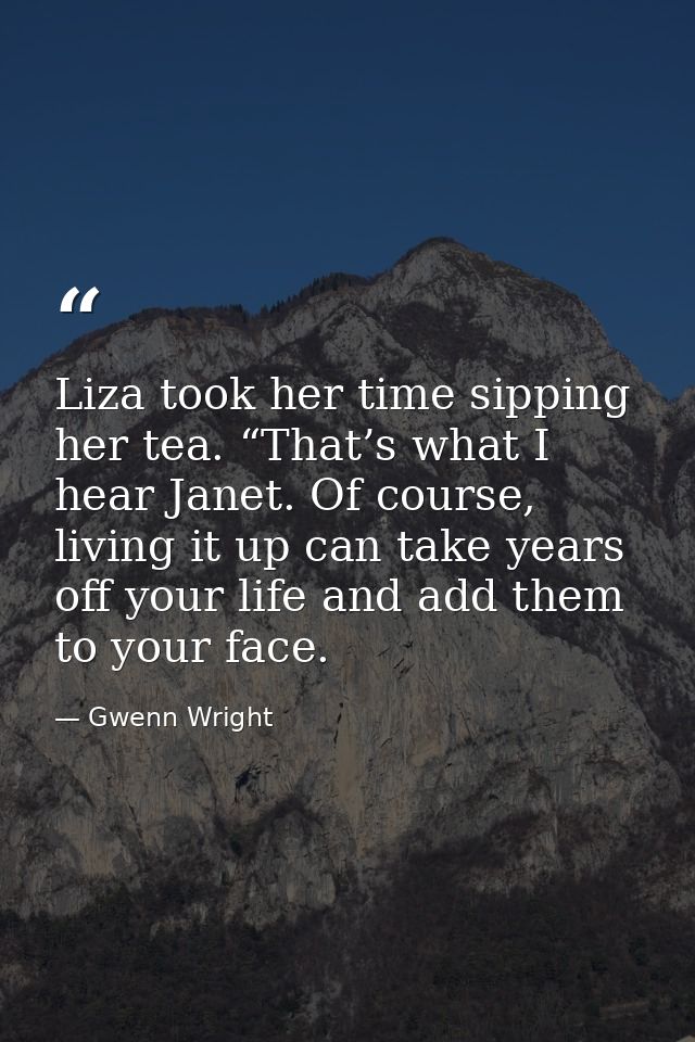 Liza took her time sipping her tea. “That’s what I hear Janet. Of course, living it up can take years off your life and  — Gwenn Wright