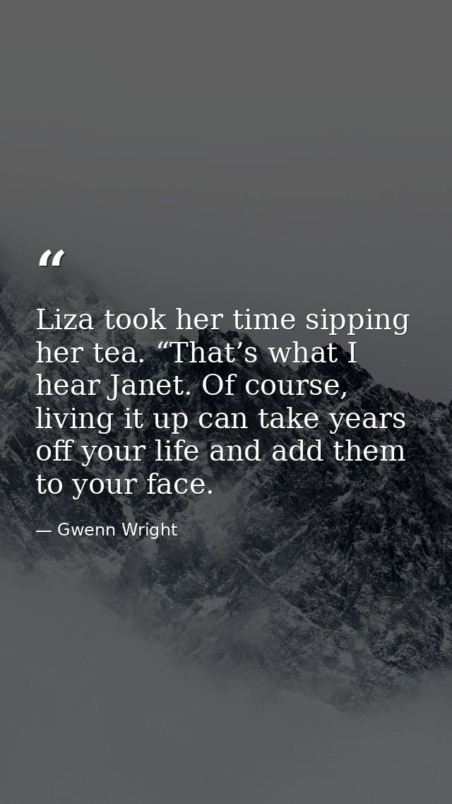Liza took her time sipping her tea. “That’s what I hear Janet. Of course, living it up can take years off your life and  — Gwenn Wright