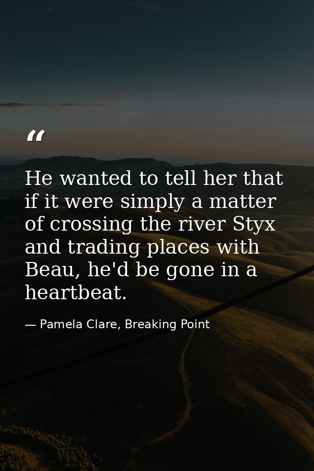 He wanted to tell her that if it were simply a matter of crossing the river Styx and trading places with Beau, he'd be g — Pamela Clare, Breaking Point