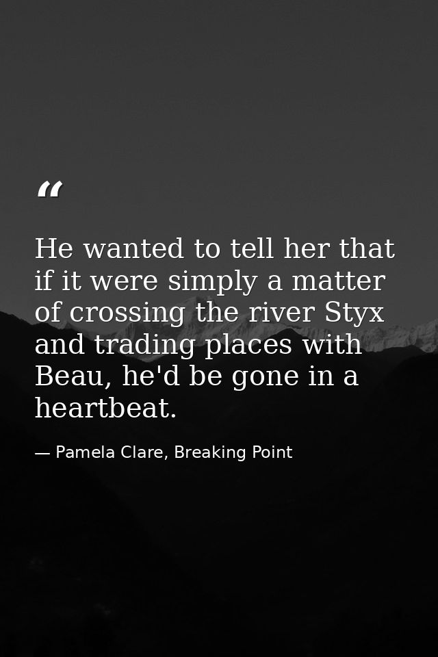 He wanted to tell her that if it were simply a matter of crossing the river Styx and trading places with Beau, he'd be g — Pamela Clare, Breaking Point