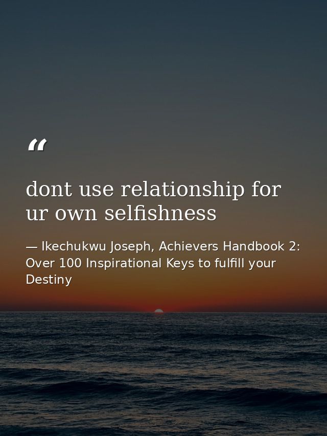 dont use relationship for ur own selfishness — Ikechukwu Joseph, Achievers Handbook 2: Over 100 Inspirational Keys to fulfill your Destiny