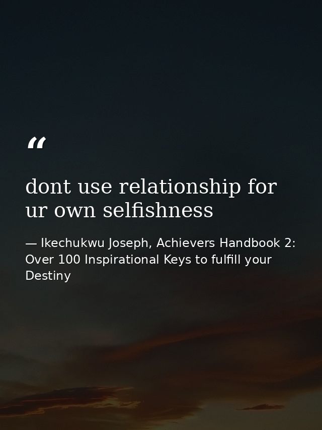 dont use relationship for ur own selfishness — Ikechukwu Joseph, Achievers Handbook 2: Over 100 Inspirational Keys to fulfill your Destiny