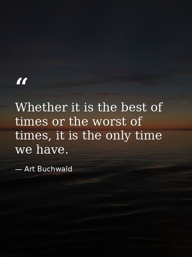 Whether it is the best of times or the worst of times, it is the only time we have. — Art Buchwald