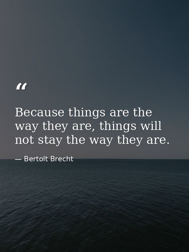 Because things are the way they are, things will not stay the way they are. — Bertolt Brecht