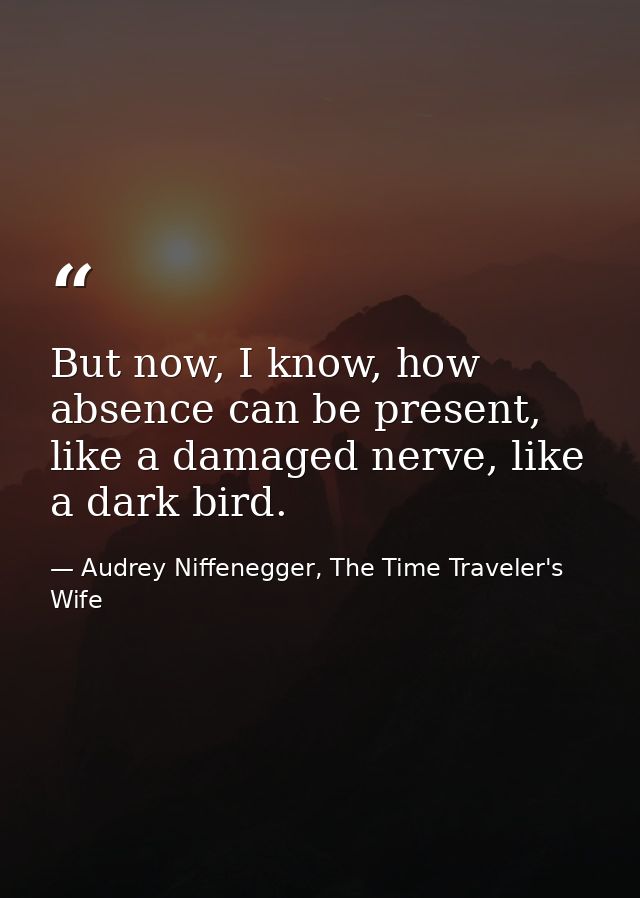 But now, I know, how absence can be present, like a damaged nerve, like a dark bird. — Audrey Niffenegger, The Time Traveler's Wife
