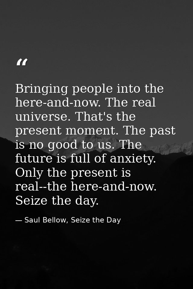 Bringing people into the here-and-now. The real universe. That's the present moment. The past is no good to us. The futu — Saul Bellow, Seize the Day