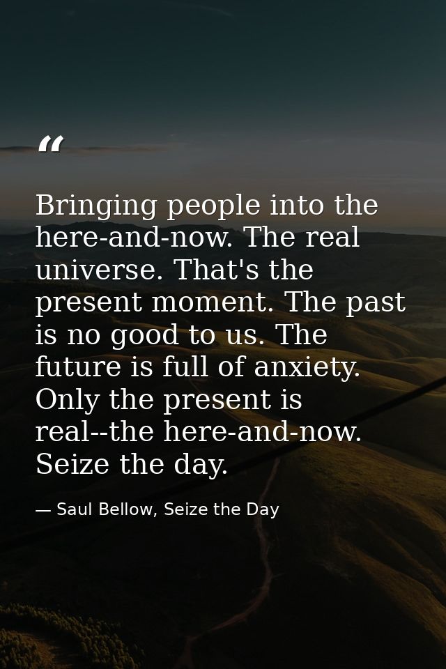 Bringing people into the here-and-now. The real universe. That's the present moment. The past is no good to us. The futu — Saul Bellow, Seize the Day