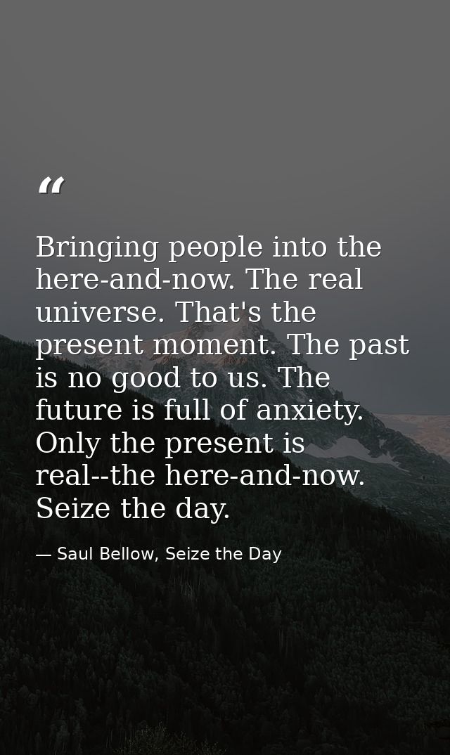 Bringing people into the here-and-now. The real universe. That's the present moment. The past is no good to us. The futu — Saul Bellow, Seize the Day