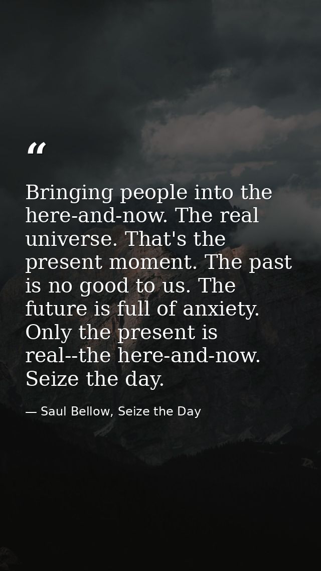 Bringing people into the here-and-now. The real universe. That's the present moment. The past is no good to us. The futu — Saul Bellow, Seize the Day
