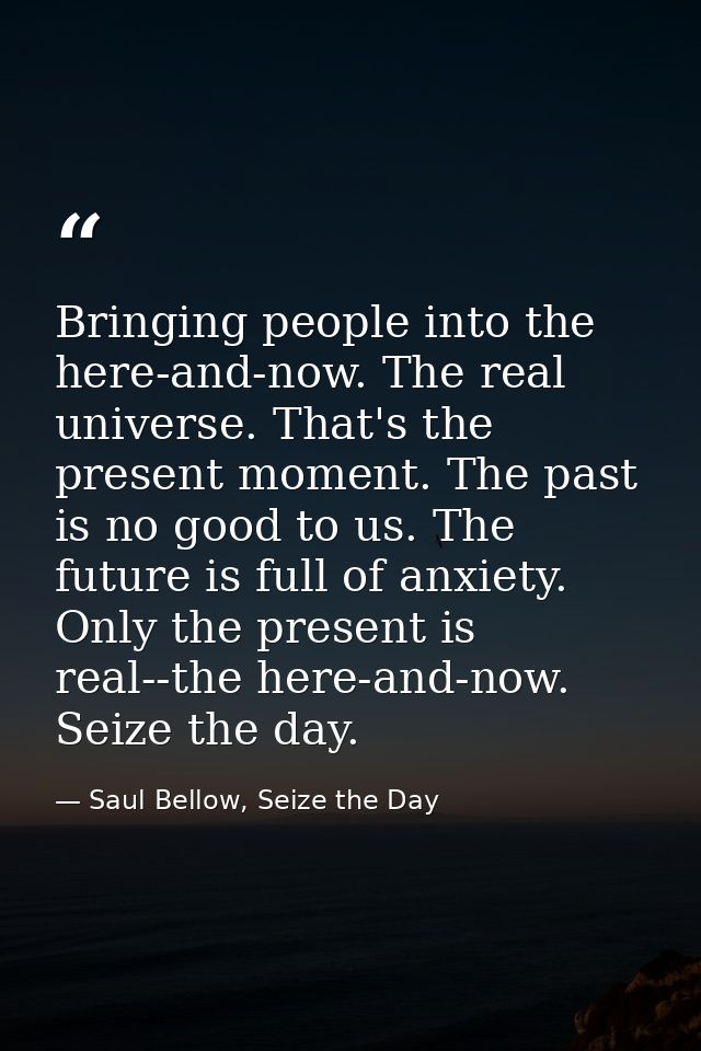 Bringing people into the here-and-now. The real universe. That's the present moment. The past is no good to us. The futu — Saul Bellow, Seize the Day