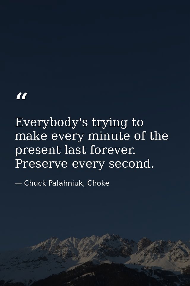 Everybody's trying to make every minute of the present last forever. Preserve every second. — Chuck Palahniuk, Choke