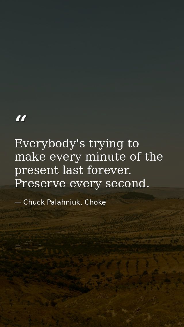 Everybody's trying to make every minute of the present last forever. Preserve every second. — Chuck Palahniuk, Choke