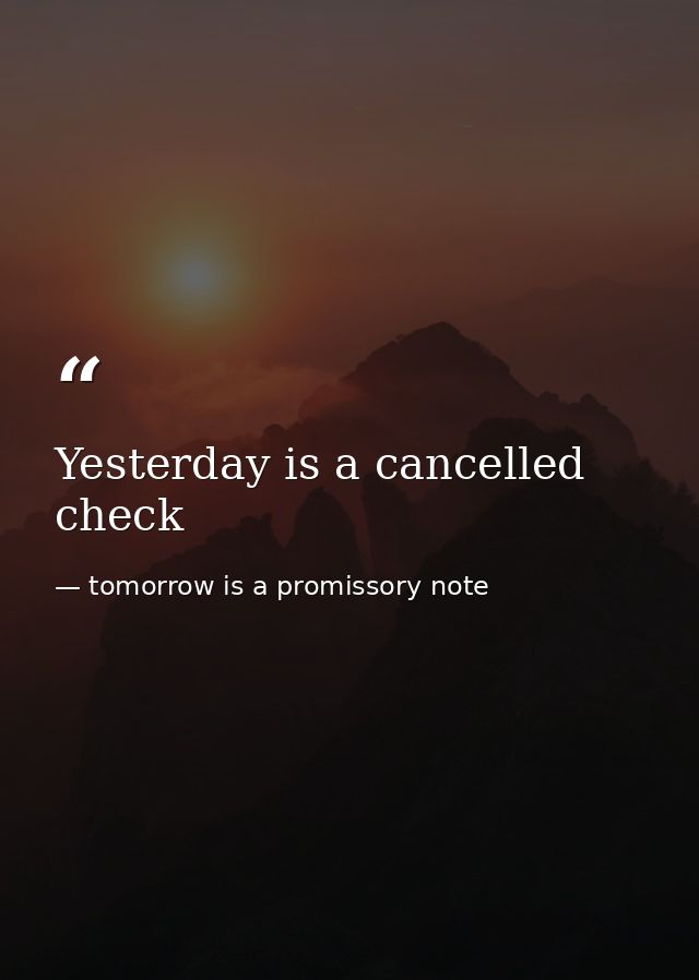 Yesterday is a cancelled check — tomorrow is a promissory note