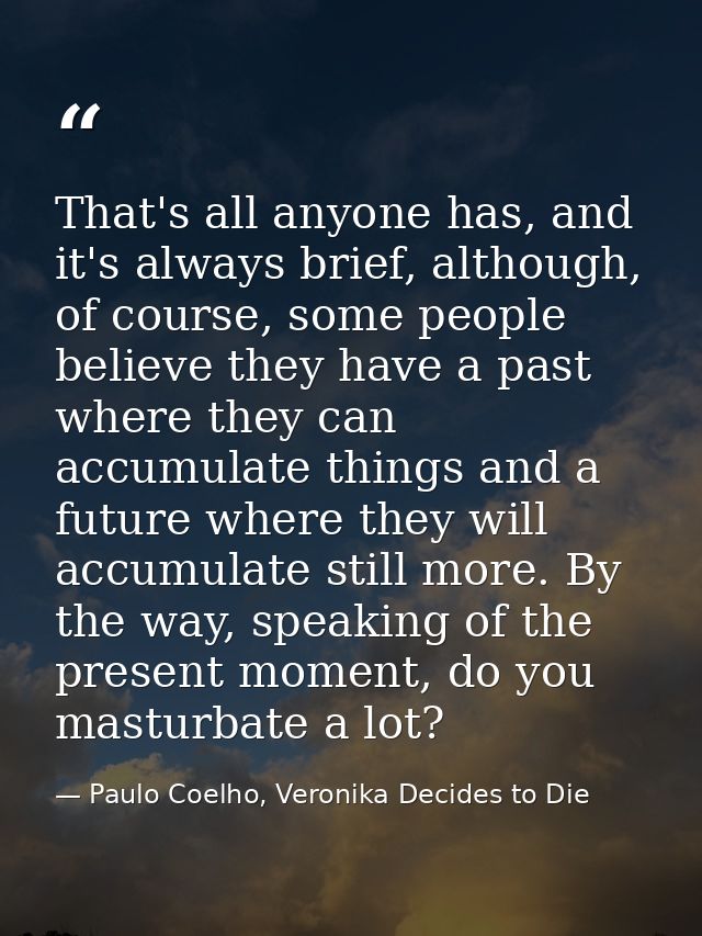 That's all anyone has, and it's always brief, although, of course, some people believe they have a past where they can a — Paulo Coelho, Veronika Decides to Die
