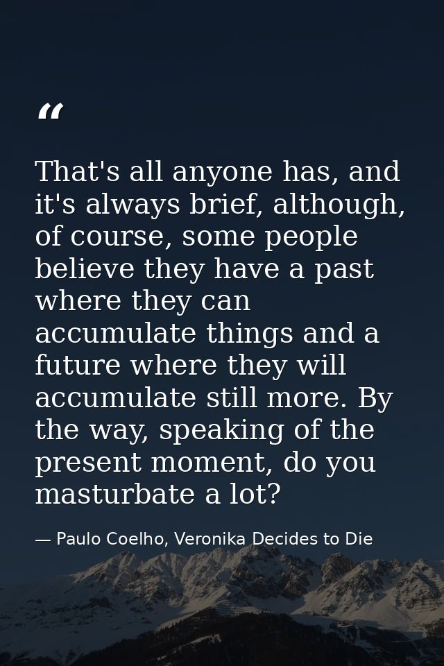 That's all anyone has, and it's always brief, although, of course, some people believe they have a past where they can a — Paulo Coelho, Veronika Decides to Die