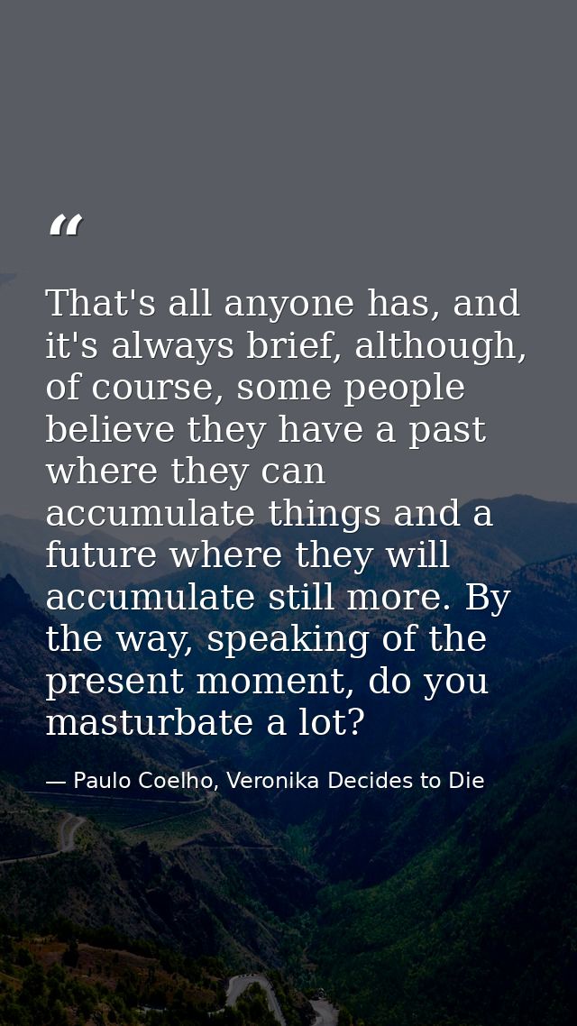 That's all anyone has, and it's always brief, although, of course, some people believe they have a past where they can a — Paulo Coelho, Veronika Decides to Die