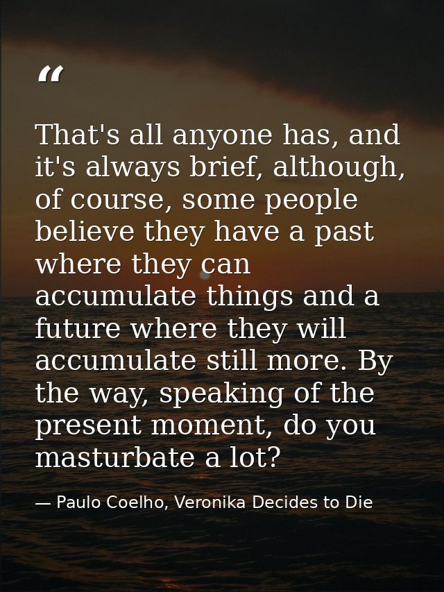 That's all anyone has, and it's always brief, although, of course, some people believe they have a past where they can a — Paulo Coelho, Veronika Decides to Die