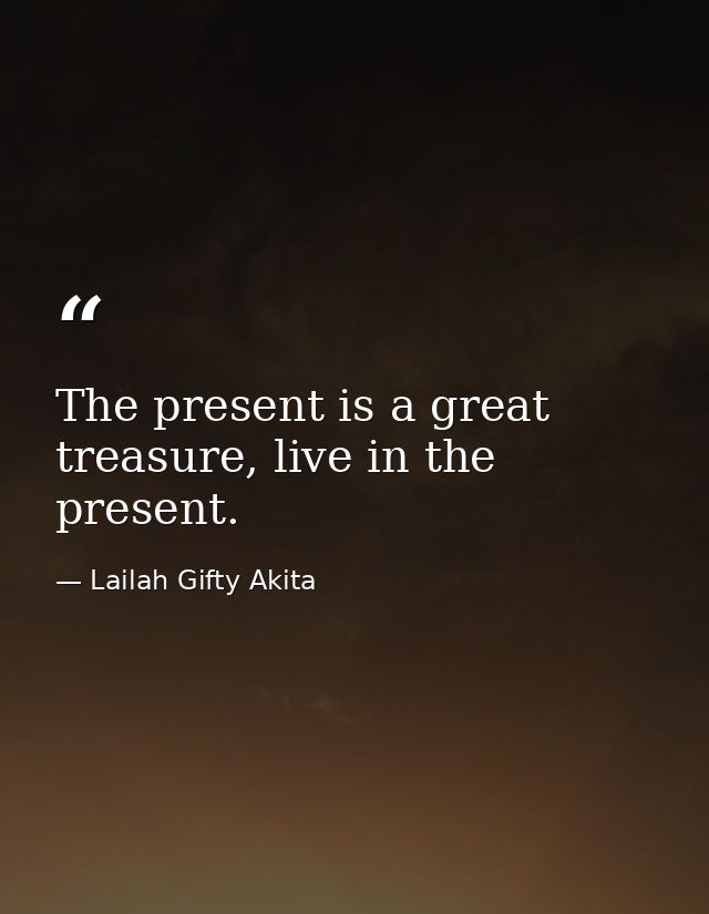The present is a great treasure, live in the present. — Lailah Gifty Akita