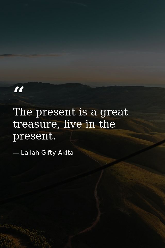The present is a great treasure, live in the present. — Lailah Gifty Akita