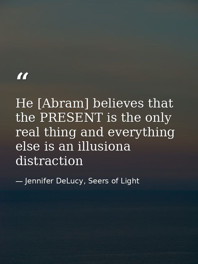 He [Abram] believes that the PRESENT is the only real thing and everything else is an illusiona distraction — Jennifer DeLucy, Seers of Light