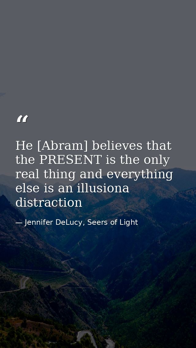 He [Abram] believes that the PRESENT is the only real thing and everything else is an illusiona distraction — Jennifer DeLucy, Seers of Light