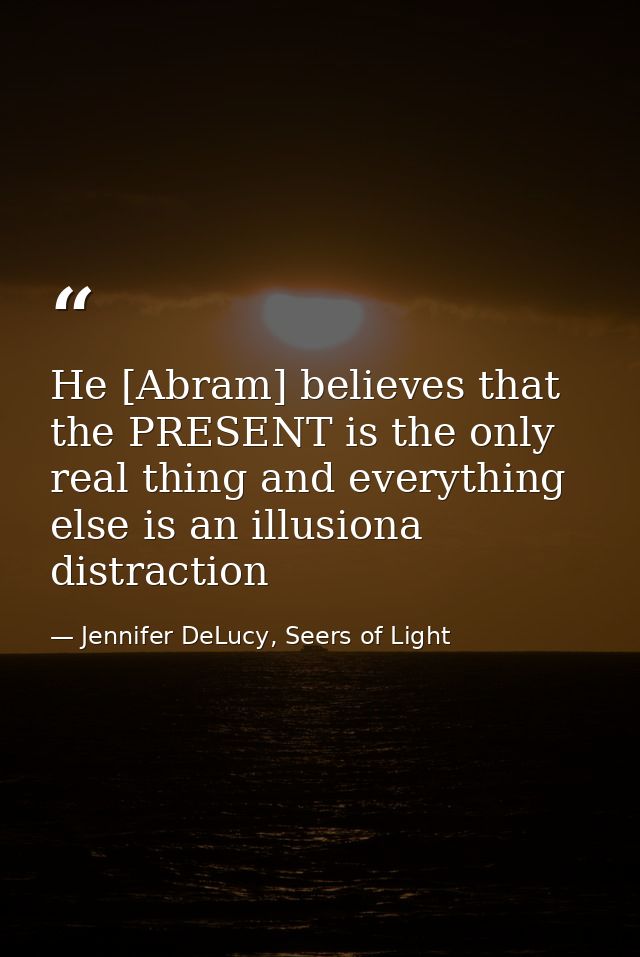 He [Abram] believes that the PRESENT is the only real thing and everything else is an illusiona distraction — Jennifer DeLucy, Seers of Light