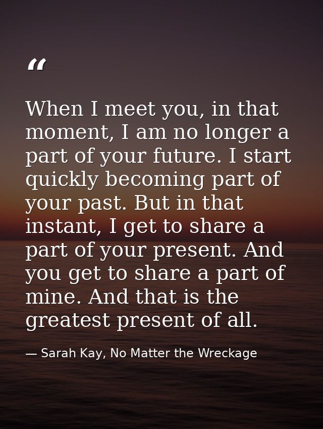 When I meet you, in that moment, I am no longer a part of your future. I start quickly becoming part of your past. But i — Sarah Kay, No Matter the Wreckage
