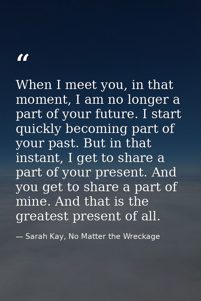 When I meet you, in that moment, I am no longer a part of your future. I start quickly becoming part of your past. But i — Sarah Kay, No Matter the Wreckage