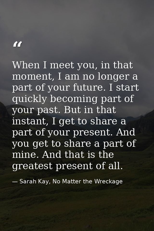 When I meet you, in that moment, I am no longer a part of your future. I start quickly becoming part of your past. But i — Sarah Kay, No Matter the Wreckage