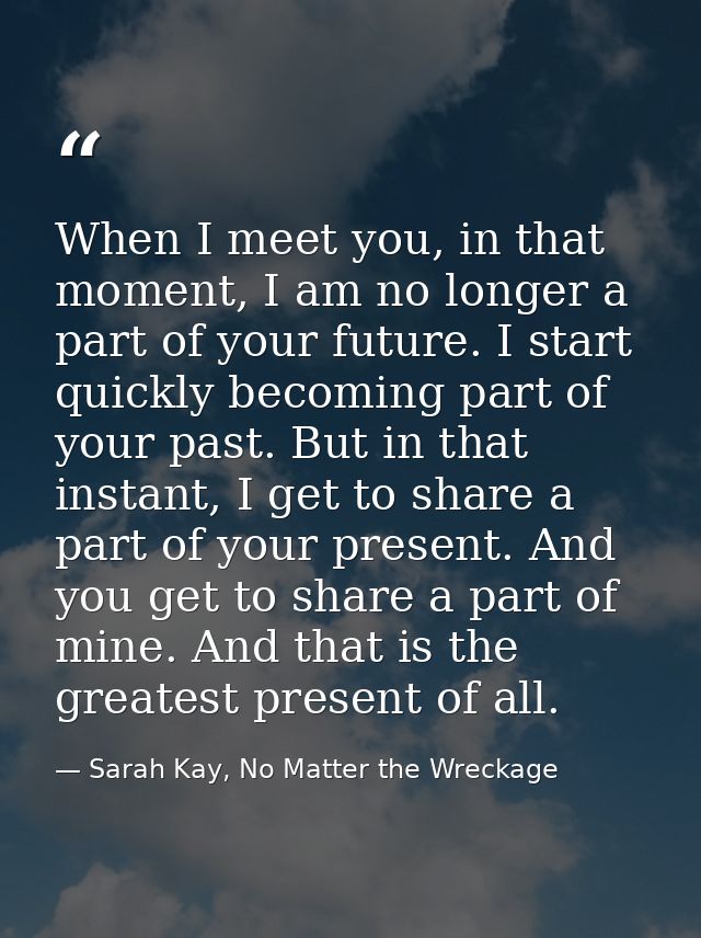 When I meet you, in that moment, I am no longer a part of your future. I start quickly becoming part of your past. But i — Sarah Kay, No Matter the Wreckage