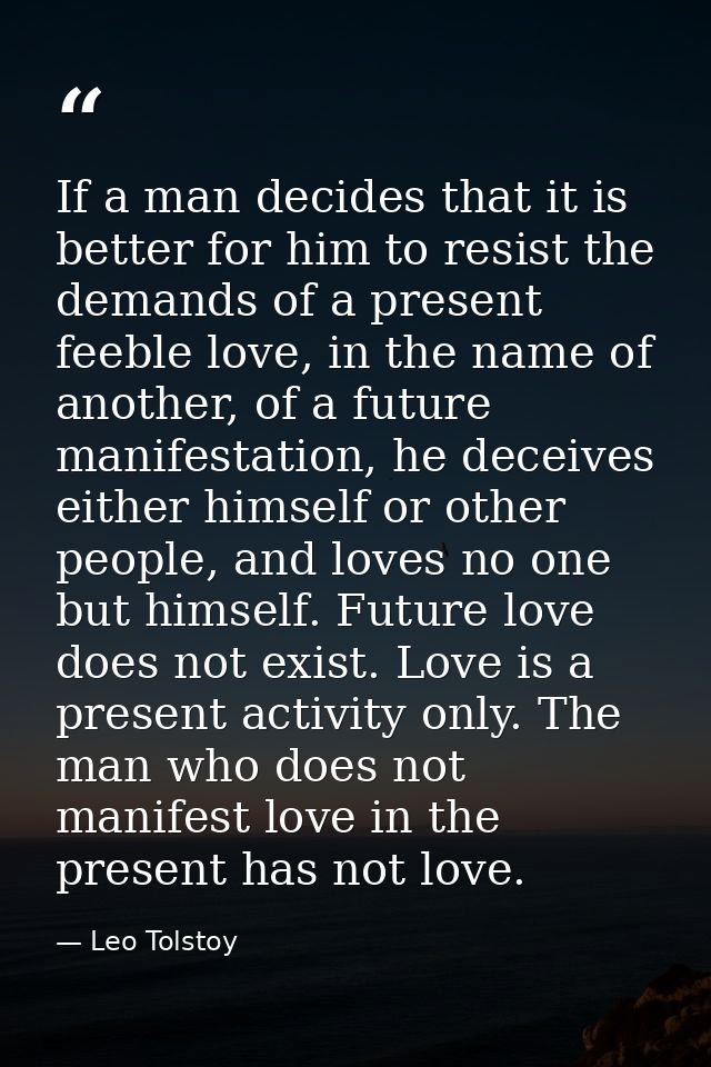 If a man decides that it is better for him to resist the demands of a present feeble love, in the name of another, of a  — Leo Tolstoy